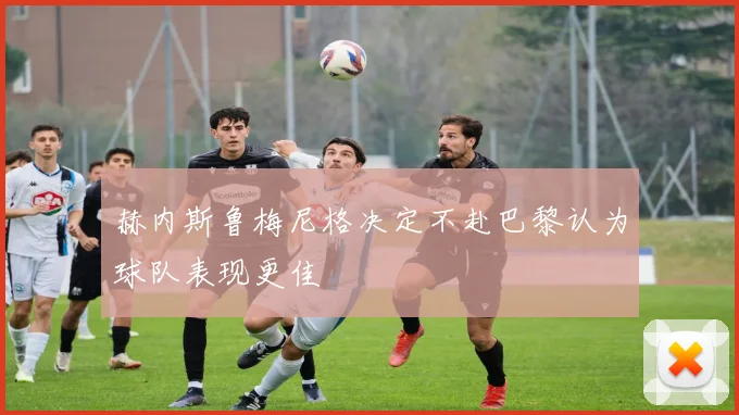 赫内斯鲁梅尼格决定不赴巴黎认为球队表现更佳
