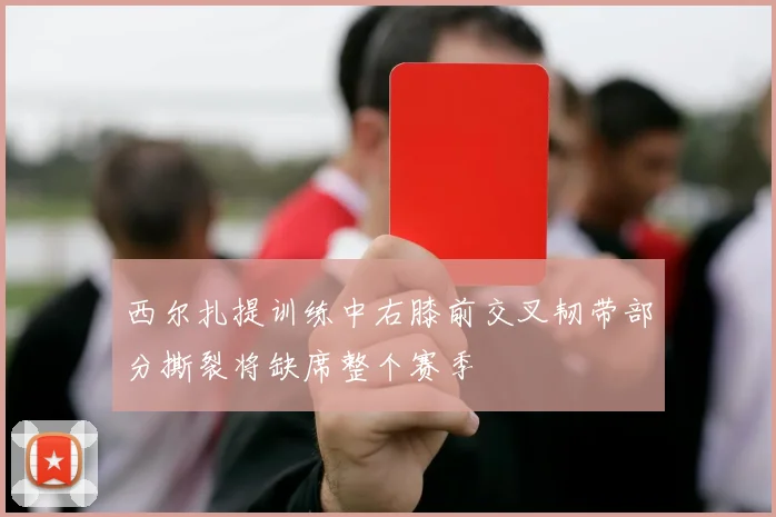 西尔扎提训练中右膝前交叉韧带部分撕裂将缺席整个赛季