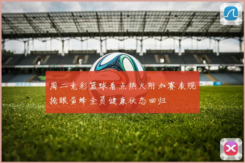 周二竞彩篮球看点热火附加赛表现抢眼黄蜂全员健康状态回归