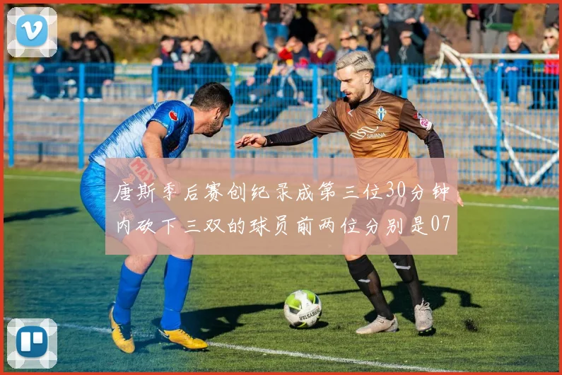 唐斯季后赛创纪录成第三位30分钟内砍下三双的球员前两位分别是077和本西
