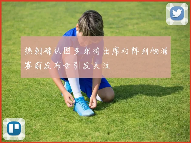 热刺确认图多尔将出席对阵利物浦赛前发布会引发关注