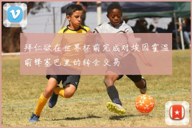 拜仁欲在世界杯前完成对埃因霍温前锋塞巴里的转会交易