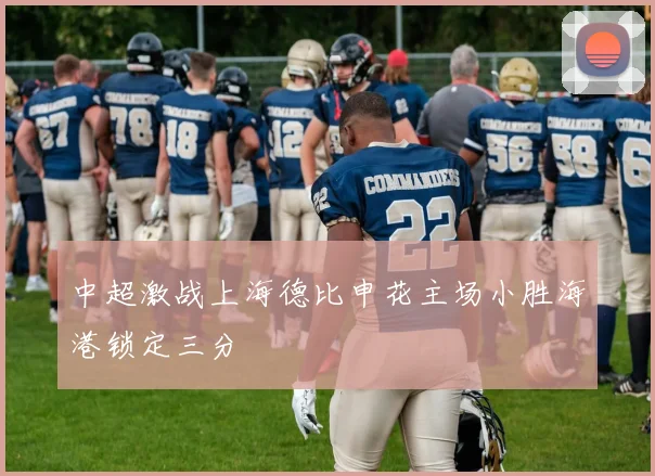 中超激战上海德比申花主场小胜海港锁定三分