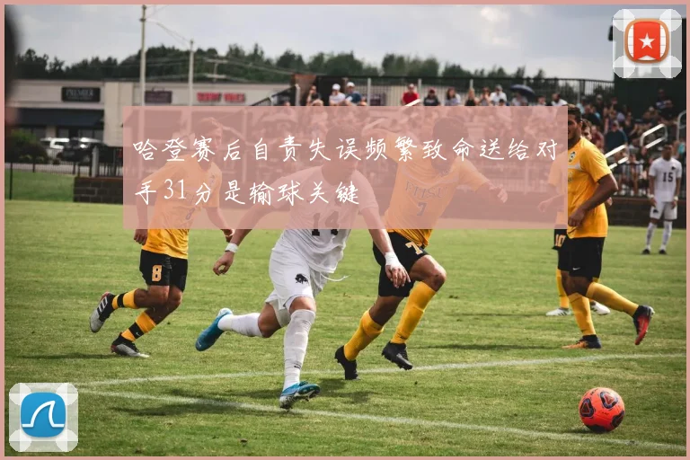哈登赛后自责失误频繁致命送给对手31分是输球关键