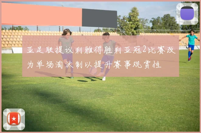 亚足联提议利雅得胜利亚冠2比赛改为单场淘汰制以提升赛事观赏性