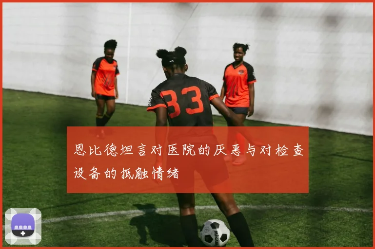 恩比德坦言对医院的厌恶与对检查设备的抵触情绪