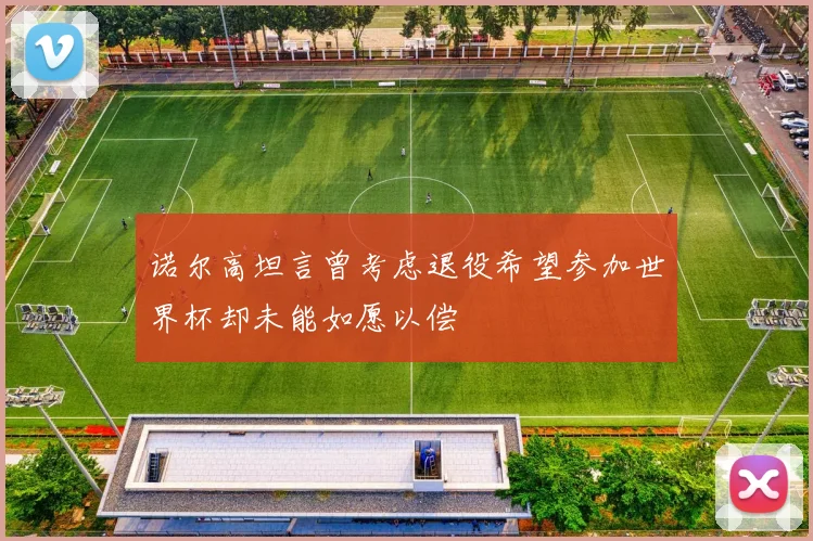 诺尔高坦言曾考虑退役希望参加世界杯却未能如愿以偿