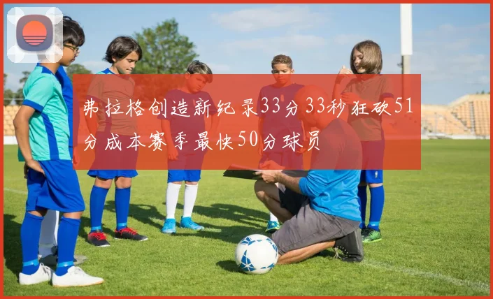 弗拉格创造新纪录33分33秒狂砍51分成本赛季最快50分球员