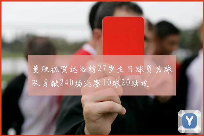 曼联祝贺达洛特27岁生日球员为球队贡献240场比赛10球20助攻