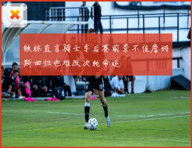 铁林直言骑士季后赛前景不佳詹姆斯回归也难改次轮命运