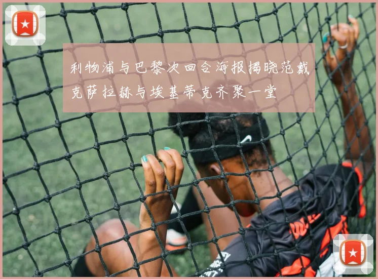利物浦与巴黎次回合海报揭晓范戴克萨拉赫与埃基蒂克齐聚一堂