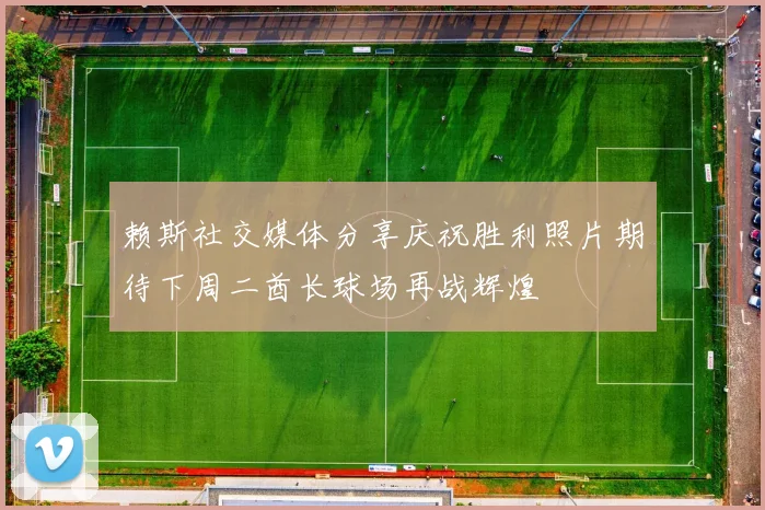 赖斯社交媒体分享庆祝胜利照片期待下周二酋长球场再战辉煌