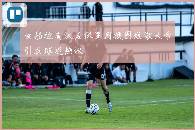 快船被淘汰后保罗用梗图致敬大帝引发球迷热议