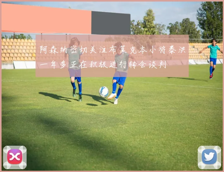 阿森纳密切关注布莱克本小将泰洪一年多正在积极进行转会谈判